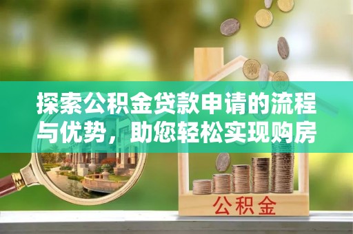 淮南探索公积金贷款申请的流程与优势，助您轻松实现购房梦想