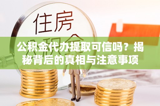 淮南公积金代办提取可信吗？揭秘背后的真相与注意事项