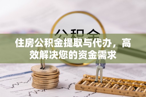 淮南住房公积金提取与代办，高效解决您的资金需求