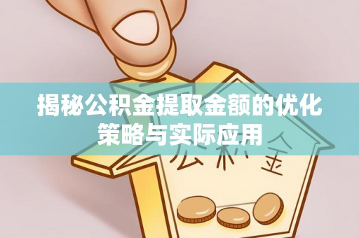 淮南揭秘公积金提取金额的优化策略与实际应用