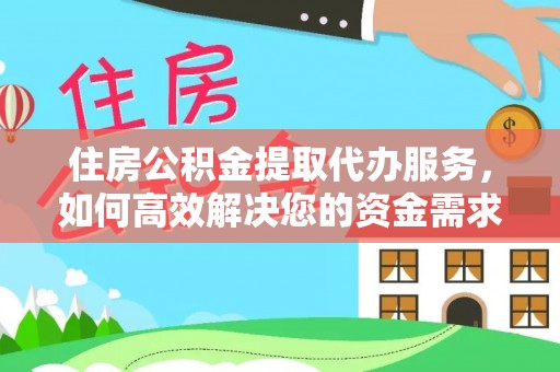 淮南住房公积金提取代办服务，如何高效解决您的资金需求