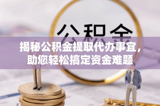 淮南揭秘公积金提取代办事宜，助您轻松搞定资金难题