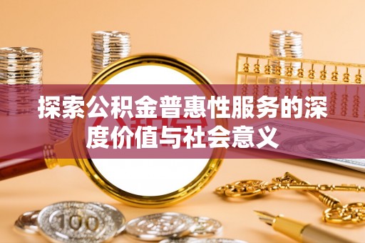 淮南探索公积金普惠性服务的深度价值与社会意义