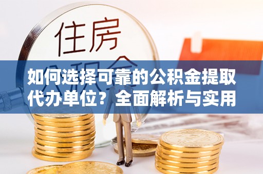 淮南如何选择可靠的公积金提取代办单位？全面解析与实用建议