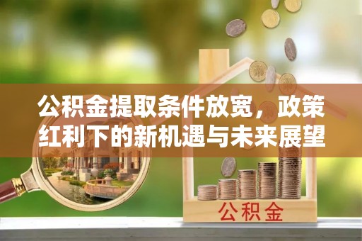 淮南公积金提取条件放宽，政策红利下的新机遇与未来展望