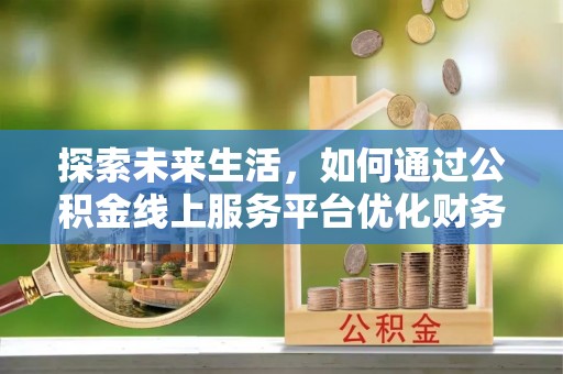 淮南探索未来生活，如何通过公积金线上服务平台优化财务管理