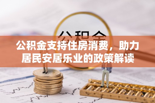 淮南公积金支持住房消费，助力居民安居乐业的政策解读