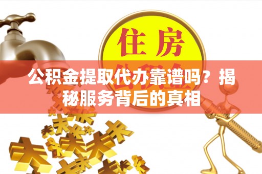 淮南公积金提取代办靠谱吗？揭秘服务背后的真相