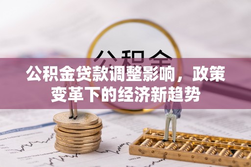 淮南公积金贷款调整影响，政策变革下的经济新趋势