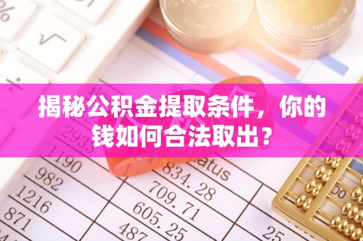 淮南揭秘公积金提取条件，你的钱如何合法取出？