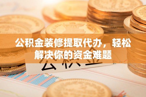 淮南公积金装修提取代办，轻松解决你的资金难题