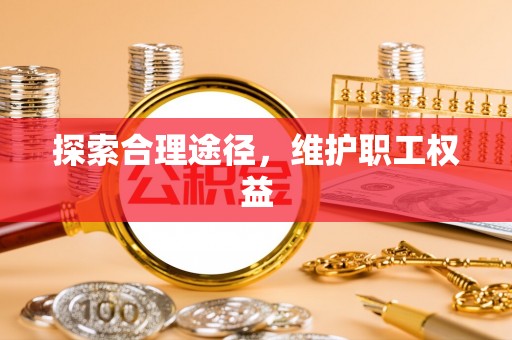 淮南探索合理途径，维护职工权益