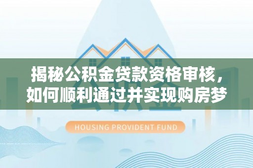 淮南揭秘公积金贷款资格审核，如何顺利通过并实现购房梦想