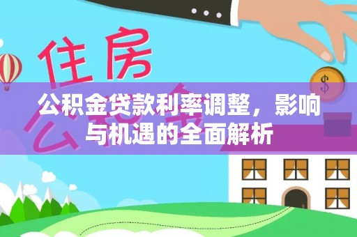 淮南公积金贷款利率调整，影响与机遇的全面解析