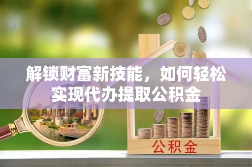 淮南解锁财富新技能，如何轻松实现代办提取公积金