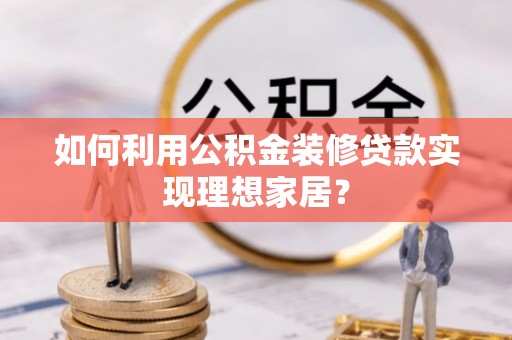 淮南如何利用公积金装修贷款实现理想家居？