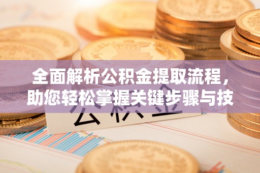 淮南全面解析公积金提取流程，助您轻松掌握关键步骤与技巧