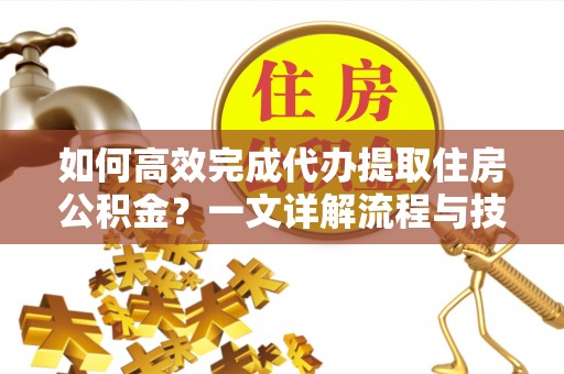 淮南如何高效完成代办提取住房公积金？一文详解流程与技巧