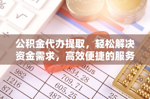 淮南公积金代办提取，轻松解决资金需求，高效便捷的服务选择