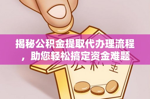 淮南揭秘公积金提取代办理流程，助您轻松搞定资金难题