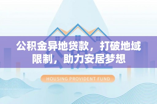 淮南公积金异地贷款，打破地域限制，助力安居梦想