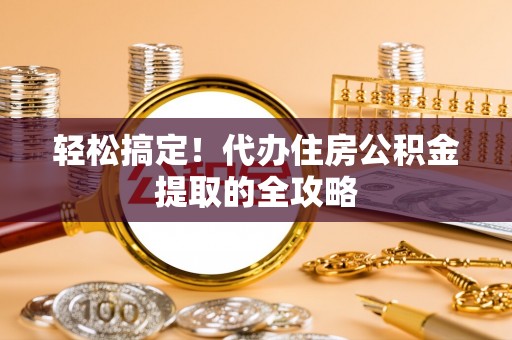 淮南轻松搞定！代办住房公积金提取的全攻略