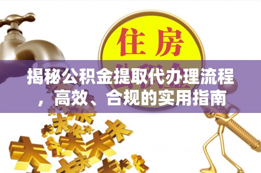 淮南揭秘公积金提取代办理流程，高效、合规的实用指南