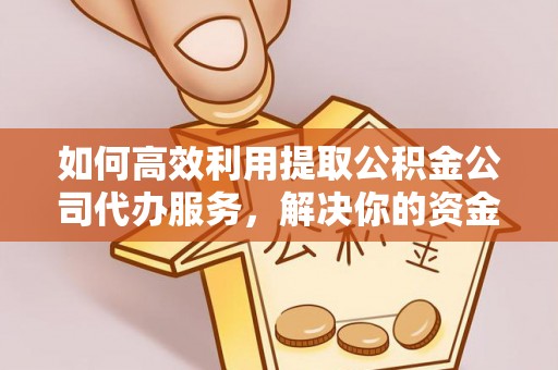 淮南如何高效利用提取公积金公司代办服务，解决你的资金难题