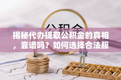 淮南揭秘代办提取公积金的真相，靠谱吗？如何选择合法服务？