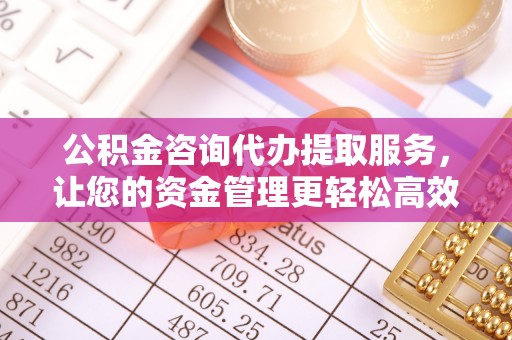 淮南公积金咨询代办提取服务，让您的资金管理更轻松高效