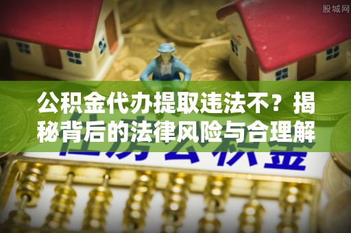 淮南公积金代办提取违法不？揭秘背后的法律风险与合理解决方案