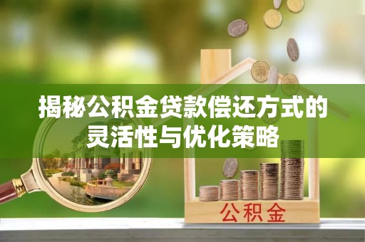 淮南揭秘公积金贷款偿还方式的灵活性与优化策略