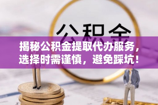 淮南揭秘公积金提取代办服务，选择时需谨慎，避免踩坑！