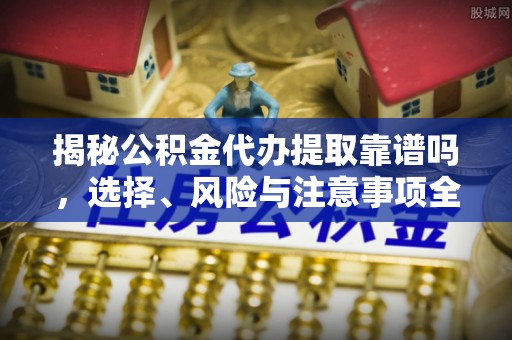 淮南揭秘公积金代办提取靠谱吗，选择、风险与注意事项全解析