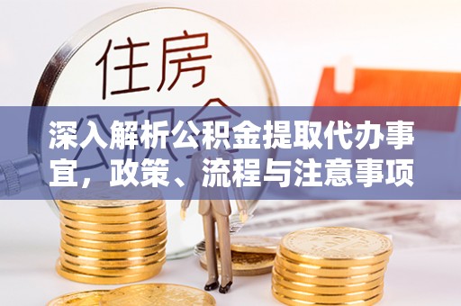 淮南深入解析公积金提取代办事宜，政策、流程与注意事项全攻略