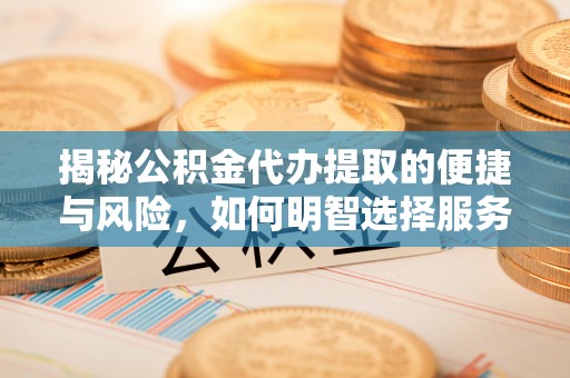 淮南揭秘公积金代办提取的便捷与风险，如何明智选择服务？