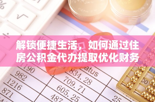 淮南解锁便捷生活，如何通过住房公积金代办提取优化财务规划