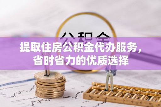 淮南提取住房公积金代办服务，省时省力的优质选择
