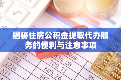 淮南揭秘住房公积金提取代办服务的便利与注意事项