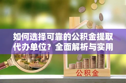 淮南如何选择可靠的公积金提取代办单位？全面解析与实用指南
