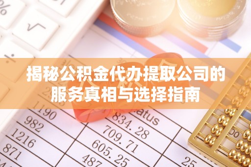 淮南揭秘公积金代办提取公司的服务真相与选择指南