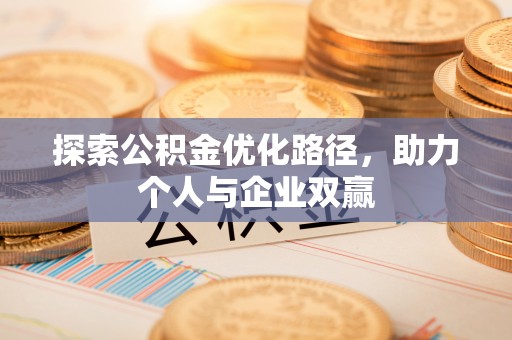 淮南探索公积金优化路径，助力个人与企业双赢