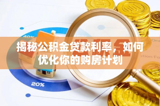 淮南揭秘公积金贷款利率，如何优化你的购房计划