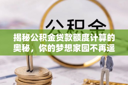 淮南揭秘公积金贷款额度计算的奥秘，你的梦想家园不再遥不可及