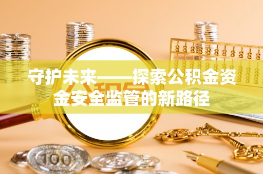 淮南守护未来——探索公积金资金安全监管的新路径