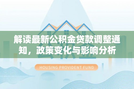 淮南解读最新公积金贷款调整通知，政策变化与影响分析