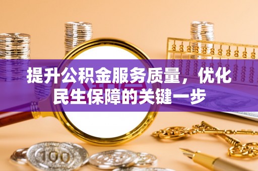 淮南提升公积金服务质量，优化民生保障的关键一步
