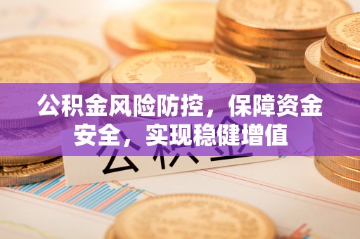 淮南公积金风险防控，保障资金安全，实现稳健增值