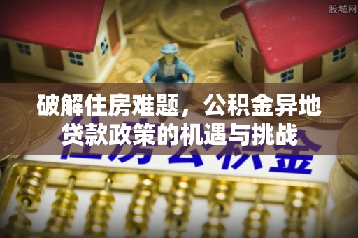 淮南破解住房难题，公积金异地贷款政策的机遇与挑战