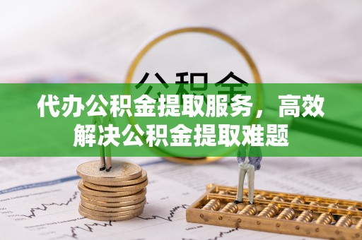 淮南代办公积金提取服务，高效解决公积金提取难题